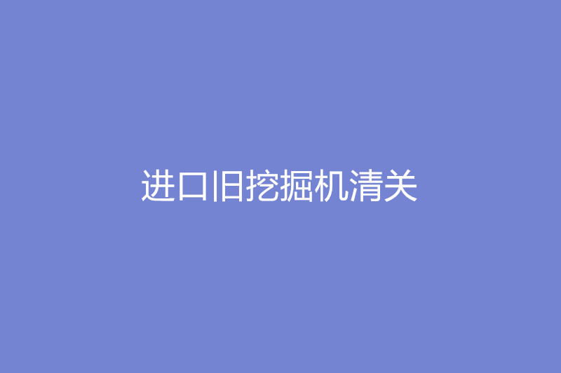 进口旧挖掘机清关.jpg