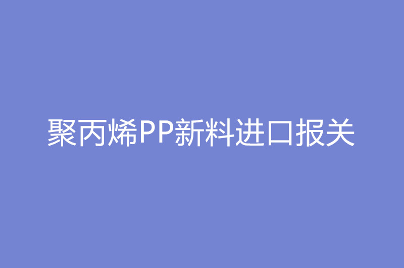 聚丙烯PP新料进口报关.jpg