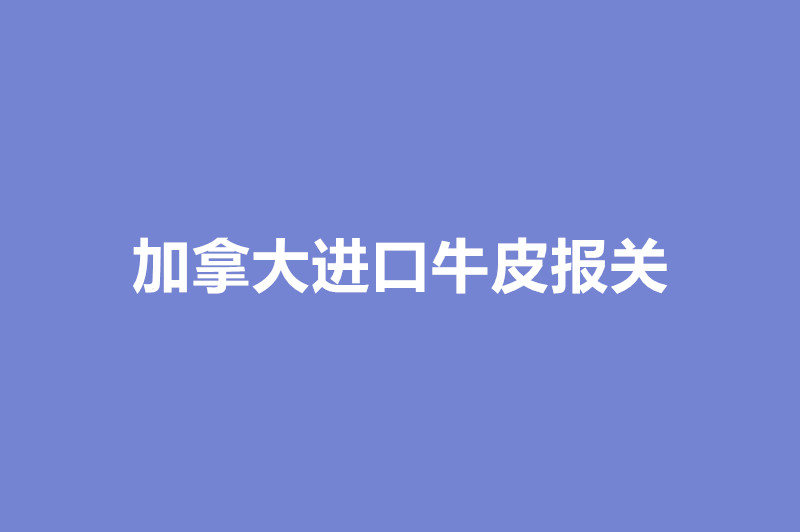 加拿大进口牛皮报关的注意事项.jpg